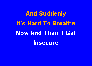 And Suddenly
It's Hard To Breathe
Now And Then I Get

Insecure