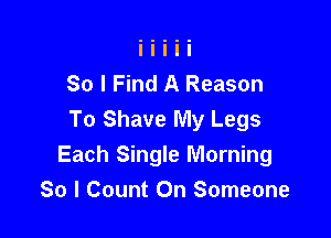 So I Find A Reason

To Shave My Legs
Each Single Morning
So I Count On Someone