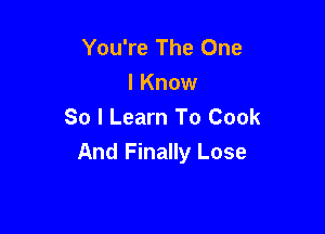 You're The One
I Know
So I Learn To Cook

And Finally Lose