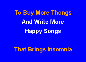 To Buy More Thongs
And Write More

Happy Songs

That Brings Insomnia