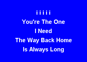 You're The One
I Need
The Way Back Home

Is Always Long