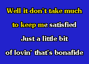 Well it don't take much
to keep me satisfied
Just a little bit

of lovin' that's bonafide