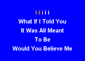 What If I Told You
It Was All Meant

To Be
Would You Believe Me