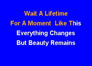 Wait A Lifetime
For A Moment Like This
Everything Changes

But Beauty Remains