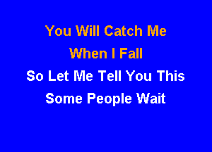 You Will Catch Me
When I Fall
So Let Me Tell You This

Some People Wait