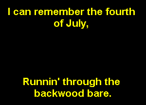 I can remember the fourth
of July,

Runnin' through the
backwood bare.