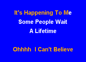 It's Happening To Me
Some People Wait
A Lifetime

Ohhhh I Can't Believe