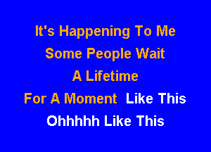 It's Happening To Me

Some People Wait
A Lifetime
For A Moment Like This
Ohhhhh Like This