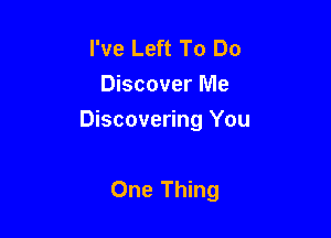 I've Left To Do
Discover Me

Discovering You

One Thing