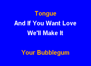 Tongue
And If You Want Love
We'll Make It

Your Bubblegum