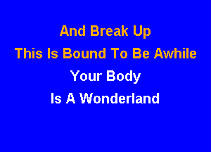 And Break Up
This Is Bound To Be Awhile

Your Body
Is A Wonderland