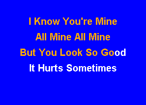 I Know You're Mine
All Mine All Mine
But You Look 80 Good

It Hurts Sometimes