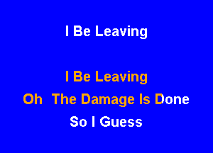 I Be Leaving

I Be Leaving
0h The Damage ls Done
So I Guess