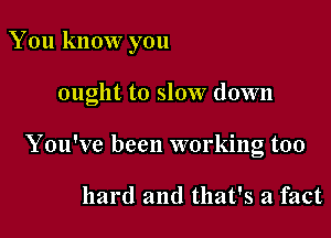 You know you

ought to slow down

You've been working too

hard and that's a fact