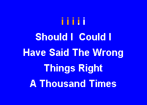 Should I Could I
Have Said The Wrong

Things Right
A Thousand Times