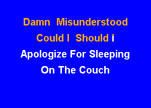 Damn Misunderstood
Could I Should I

Apologize For Sleeping
On The Couch