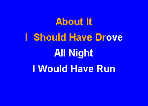 About It
I Should Have Drove
All Night

I Would Have Run