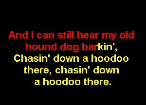 And I can still hear my old
hound dog barkin',

Chasin' down a hoodoo
there, chasin' down
a hoodoo there.