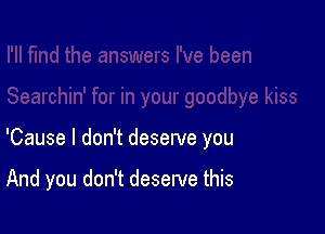 'Cause I don't deserve you

And you don't deserve this