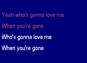 Who's gonna love me

When you're gone