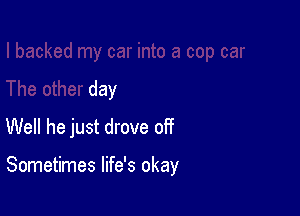 1to a cop car
The other day

Well he just drove off

Sometimes life's okay