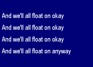 And we'll all float on okay
And we'll all float on okay

And we'll all float on okay

And we'll all float on anyway