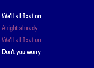 We'll all float on

Don't you worry