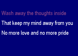 That keep my mind away from you

No more love and no more pride