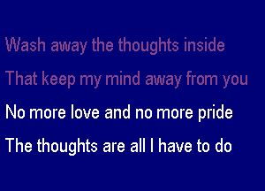 No more love and no more pride

The thoughts are all I have to do