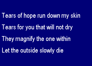 Tears of hope run down my skin

Tears for you that will not dry

They magnify the one within

Let the outside slowly die