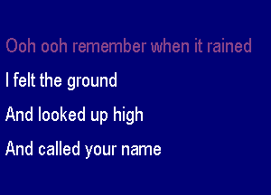 I felt the ground

And looked up high

And called your name