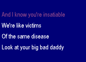We're like victims

Of the same disease
Look at your big bad daddy