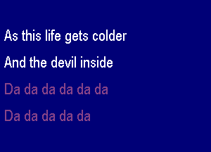 As this life gets colder

And the devil inside