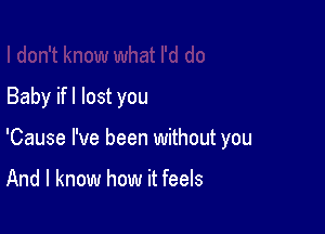 Baby ifl lost you

'Cause I've been without you

And I know how it feels