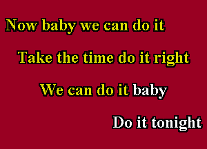 NOW baby we can do it

Take the time do it right
We can do it baby

Do it tonight