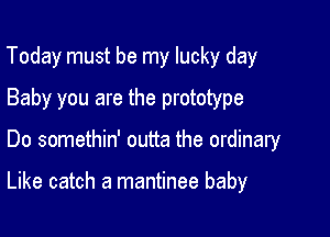 Today must be my lucky day
Baby you are the prototype

Do somethin' outta the ordinary

Like catch a mantinee baby