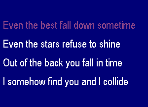 Even the stars refuse to shine

Out of the back you fall in time

I somehow fund you and I collide