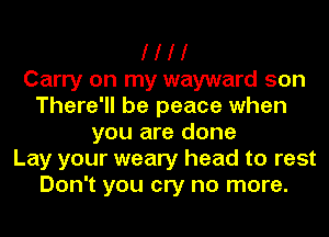 I I I I
Carry on my wayward son
There'll be peace when
you are done
Lay your weary head to rest
Don't you cry no more.