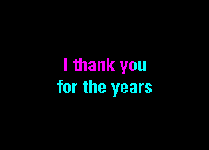 I thank you

for the years