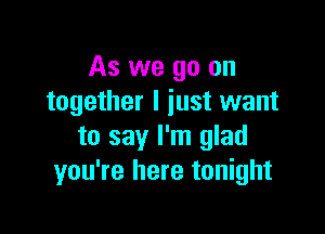 As we go on
together I just want

to say I'm glad
you're here tonight