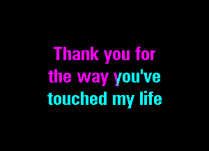 Thank you for

the way you've
touched my life