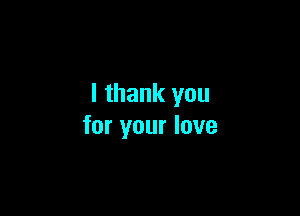 I thank you

for your love