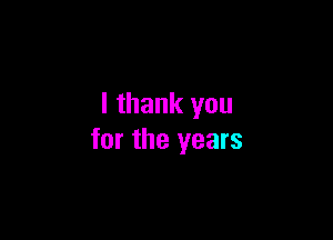 I thank you

for the years