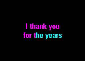 I thank you

for the years