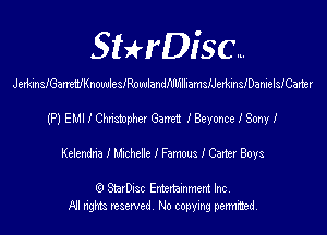 SHrDisc...

JerkinsIGaanKnowlcsIRowlandIUlfllliamsIJedcinsIDanielsICatter

(P) EMI I Chnstophcv Garret! I Beyonce I Sony I

Kelendm I chhelle I Famous I Carter Boys

(9 SmrDIsc Entertainment Inc
NI rights reserved, No copying permimed