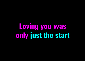 Loving you was

only just the start