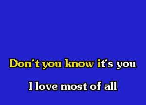 Don't you know it's you

I love most of all