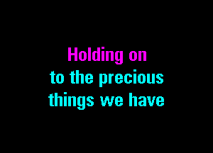 Holding on

to the precious
things we have