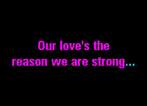 Our love's the

reason we are strong...