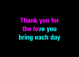 Thank you for

the love you
bring each day